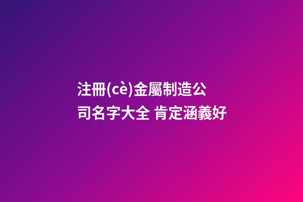 注冊(cè)金屬制造公司名字大全 肯定涵義好-第1張-公司起名-玄機(jī)派